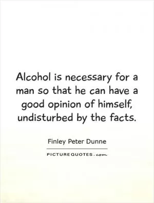 Alcohol is necessary for a man so that he can have a good opinion of himself, undisturbed by the facts Picture Quote #1