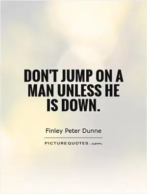 Don't jump on a man unless he is down Picture Quote #1