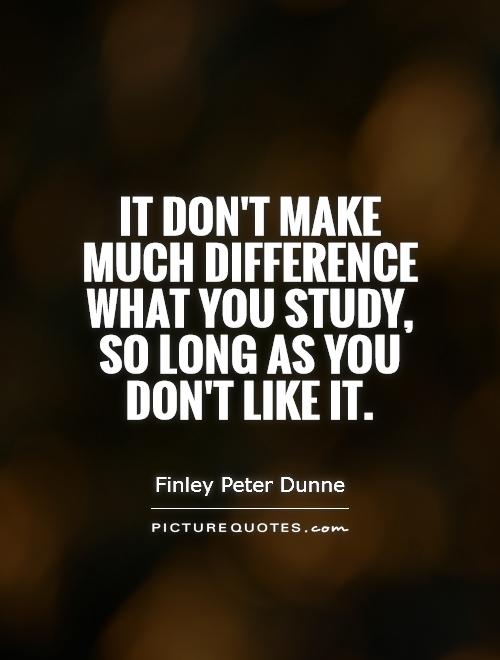 It don't make much difference what you study, so long as you don't like it Picture Quote #1