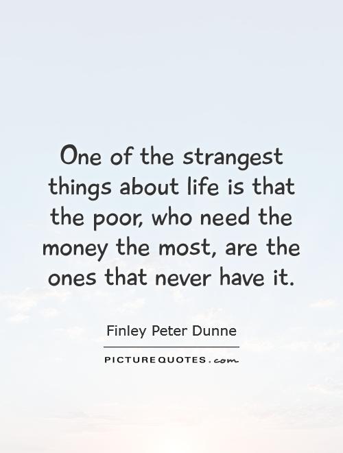 One of the strangest things about life is that the poor, who need the money the most, are the ones that never have it Picture Quote #1