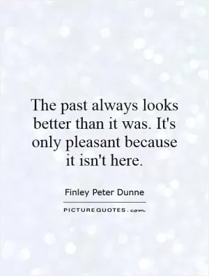 The past always looks better than it was. It's only pleasant because it isn't here Picture Quote #1