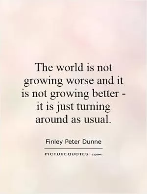 The world is not growing worse and it is not growing better - it is just turning around as usual Picture Quote #1