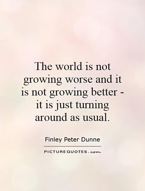 The world is not growing worse and it is not growing better - it is just turning around as usual Picture Quote #1