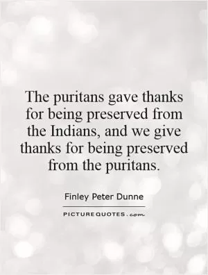 The puritans gave thanks for being preserved from the Indians, and we give thanks for being preserved from the puritans Picture Quote #1