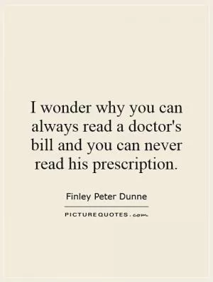 I wonder why you can always read a doctor's bill and you can never read his prescription Picture Quote #1