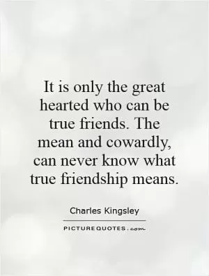 It is only the great hearted who can be true friends. The mean and cowardly, can never know what true friendship means Picture Quote #1