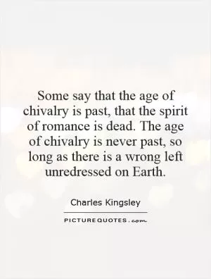 Some say that the age of chivalry is past, that the spirit of romance is dead. The age of chivalry is never past, so long as there is a wrong left unredressed on Earth Picture Quote #1