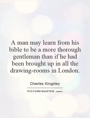A man may learn from his bible to be a more thorough gentleman than if he had been brought up in all the drawing-rooms in London Picture Quote #1