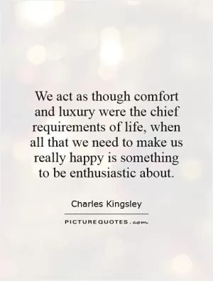 We act as though comfort and luxury were the chief requirements of life, when all that we need to make us really happy is something to be enthusiastic about Picture Quote #1