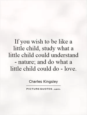 If you wish to be like a little child, study what a little child could understand - nature; and do what a little child could do - love Picture Quote #1