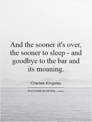 And the sooner it's over, the sooner to sleep - and goodbye to the bar and its moaning Picture Quote #1