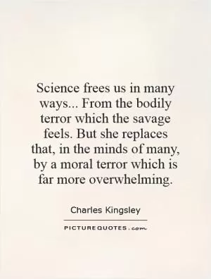 Science frees us in many ways... From the bodily terror which the savage feels. But she replaces that, in the minds of many, by a moral terror which is far more overwhelming Picture Quote #1