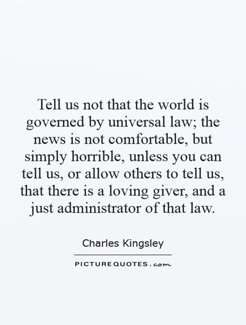 Tell us not that the world is governed by universal law; the news is not comfortable, but simply horrible, unless you can tell us, or allow others to tell us, that there is a loving giver, and a just administrator of that law Picture Quote #1