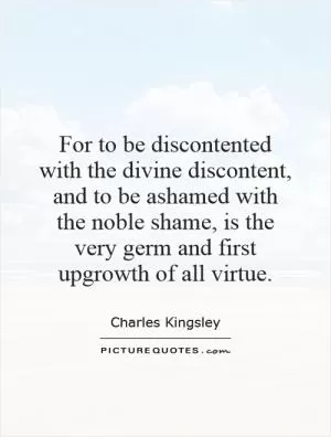For to be discontented with the divine discontent, and to be ashamed with the noble shame, is the very germ and first upgrowth of all virtue Picture Quote #1