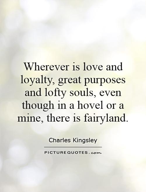 Wherever is love and loyalty, great purposes and lofty souls, even though in a hovel or a mine, there is fairyland Picture Quote #1