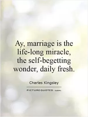 Ay, marriage is the life-long miracle, the self-begetting wonder, daily fresh Picture Quote #1