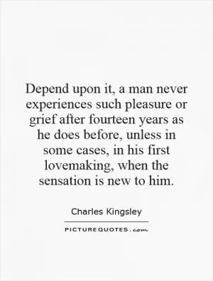 Depend upon it, a man never experiences such pleasure or grief after fourteen years as he does before, unless in some cases, in his first lovemaking, when the sensation is new to him Picture Quote #1