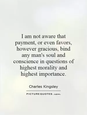 I am not aware that payment, or even favors, however gracious, bind any man's soul and conscience in questions of highest morality and highest importance Picture Quote #1