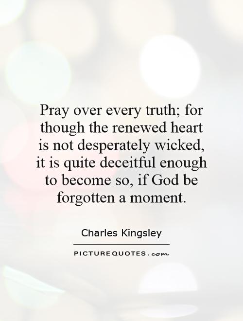 Pray over every truth; for though the renewed heart is not desperately wicked, it is quite deceitful enough to become so, if God be forgotten a moment Picture Quote #1