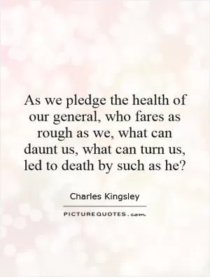 As we pledge the health of our general, who fares as rough as we, what can daunt us, what can turn us, led to death by such as he? Picture Quote #1