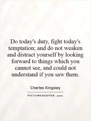 Do today's duty, fight today's temptation; and do not weaken and distract yourself by looking forward to things which you cannot see, and could not understand if you saw them Picture Quote #1