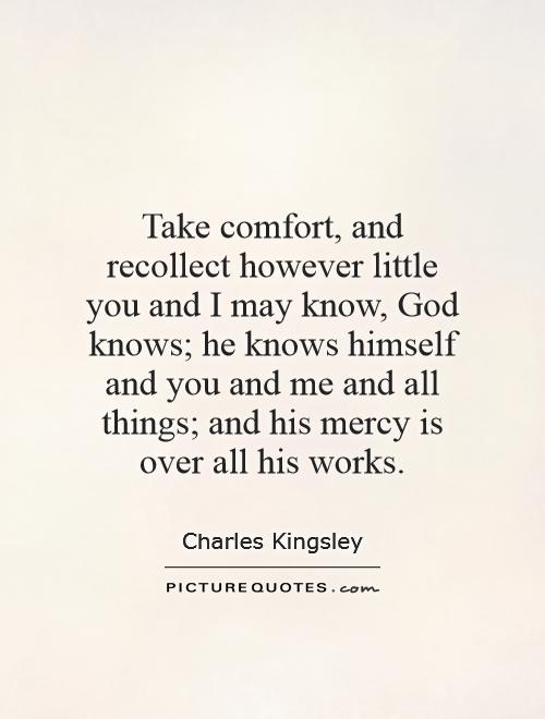 Take comfort, and recollect however little you and I may know, God knows; he knows himself and you and me and all things; and his mercy is over all his works Picture Quote #1