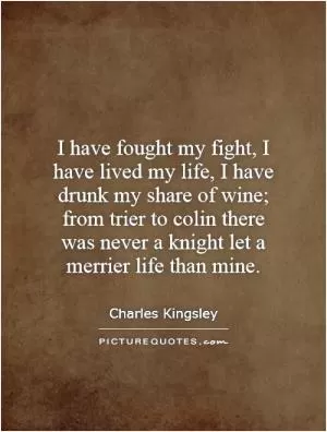 I have fought my fight, I have lived my life, I have drunk my share of wine; from trier to colin there was never a knight let a merrier life than mine Picture Quote #1