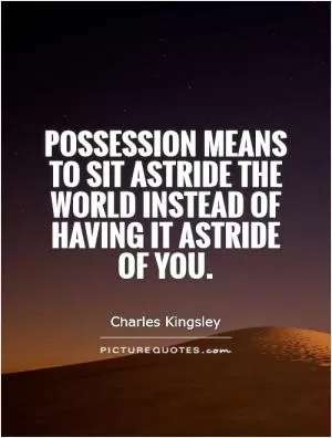 Possession means to sit astride the world instead of having it astride of you Picture Quote #1