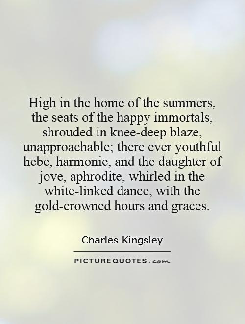 High in the home of the summers, the seats of the happy immortals, shrouded in knee-deep blaze, unapproachable; there ever youthful hebe, harmonie, and the daughter of jove, aphrodite, whirled in the white-linked dance, with the gold-crowned hours and graces Picture Quote #1