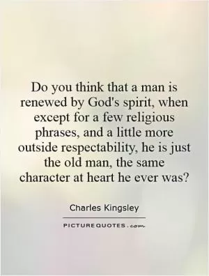 Do you think that a man is renewed by God's spirit, when except for a few religious phrases, and a little more outside respectability, he is just the old man, the same character at heart he ever was? Picture Quote #1