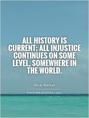 All history is current; all injustice continues on some level, somewhere in the world Picture Quote #1