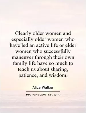 Clearly older women and especially older women who have led an active life or elder women who successfully maneuver through their own family life have so much to teach us about sharing, patience, and wisdom Picture Quote #1