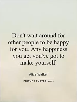 Don't wait around for other people to be happy for you. Any happiness you get you've got to make yourself Picture Quote #1