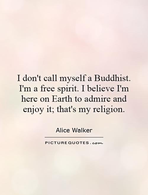 I don't call myself a Buddhist. I'm a free spirit. I believe I'm here on Earth to admire and enjoy it; that's my religion Picture Quote #1