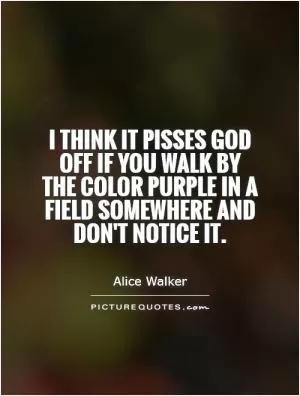I think it pisses God off if you walk by the color purple in a field somewhere and don't notice it Picture Quote #1