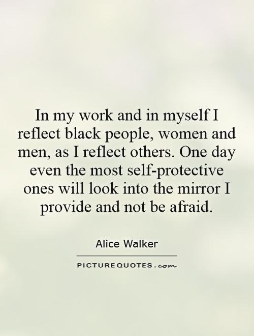 In my work and in myself I reflect black people, women and men, as I reflect others. One day even the most self-protective ones will look into the mirror I provide and not be afraid Picture Quote #1