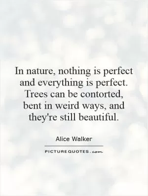 In nature, nothing is perfect and everything is perfect. Trees can be contorted, bent in weird ways, and they're still beautiful Picture Quote #1