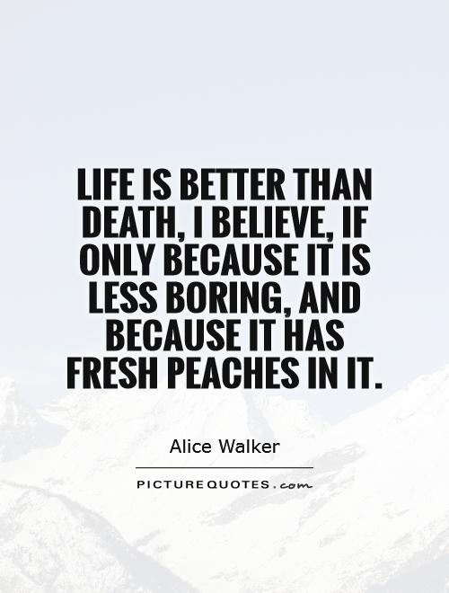 Life is better than death, I believe, if only because it is less boring, and because it has fresh peaches in it Picture Quote #1