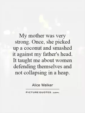 My mother was very strong. Once, she picked up a coconut and smashed it against my father's head. It taught me about women defending themselves and not collapsing in a heap Picture Quote #1
