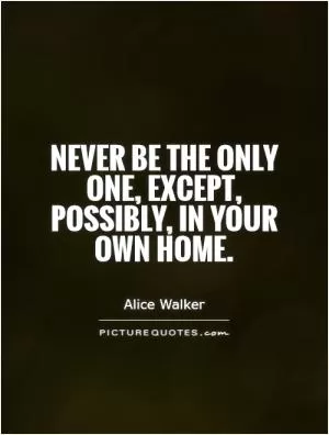 Never be the only one, except, possibly, in your own home Picture Quote #1