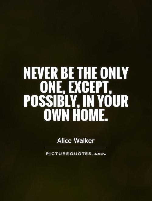 Never be the only one, except, possibly, in your own home Picture Quote #1
