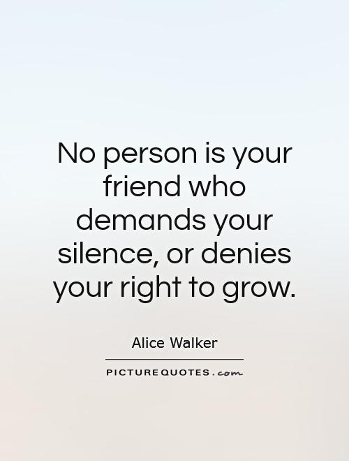 No person is your friend who demands your silence, or denies your right to grow Picture Quote #1