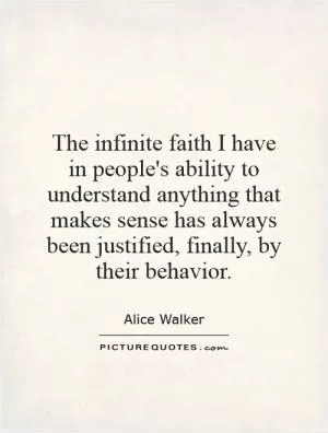 The infinite faith I have in people's ability to understand anything that makes sense has always been justified, finally, by their behavior Picture Quote #1