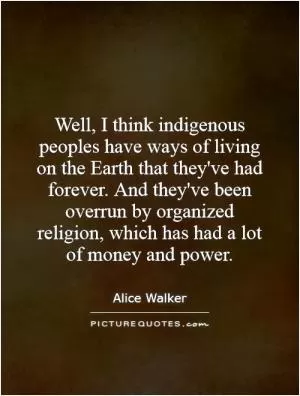 Well, I think indigenous peoples have ways of living on the Earth that they've had forever. And they've been overrun by organized religion, which has had a lot of money and power Picture Quote #1