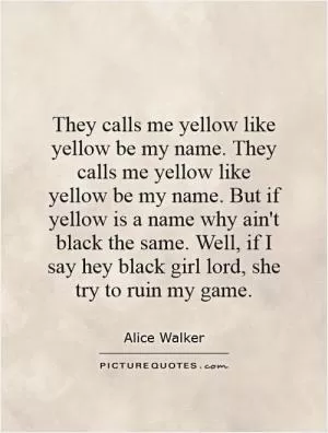 They calls me yellow like yellow be my name. They calls me yellow like yellow be my name. But if yellow is a name why ain't black the same. Well, if I say hey black girl lord, she try to ruin my game Picture Quote #1
