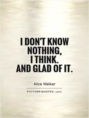 I don't know nothing,  I think.  And glad of it Picture Quote #1