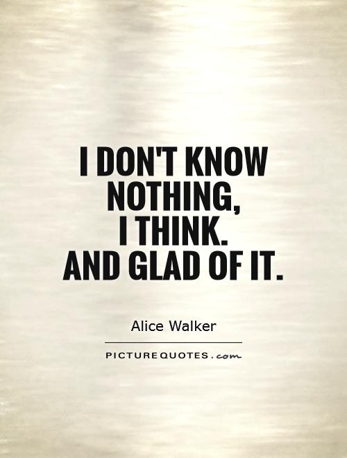 I don't know nothing,  I think.  And glad of it Picture Quote #1