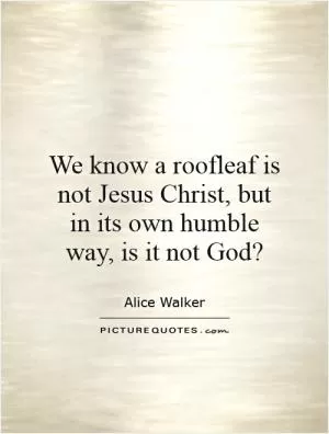 We know a roofleaf is not Jesus Christ, but in its own humble way, is it not God? Picture Quote #1