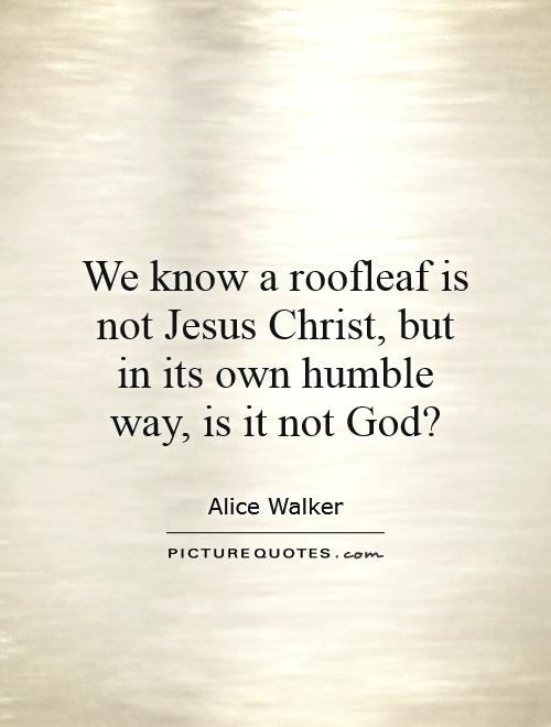We know a roofleaf is not Jesus Christ, but in its own humble way, is it not God? Picture Quote #1
