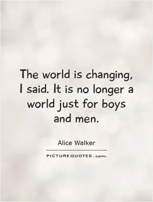 The world is changing, I said. It is no longer a world just for boys and men Picture Quote #1